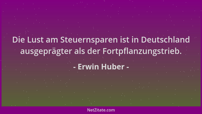 Erwin Huber - Die Lust am Steuernsparen ist in Deutschland ausgeprägter als der Fortpflanzungstrieb....