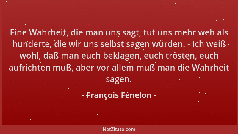 François Fénelon - Eine Wahrheit, die man uns sagt, tut uns mehr weh als hunderte, die wir uns selbst sagen würden. - Ich w...