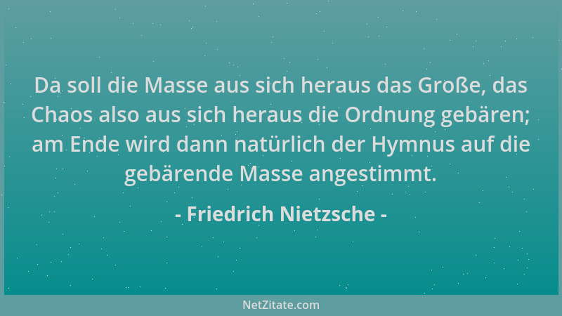 Friedrich Nietzsche - Da soll die Masse aus sich heraus das Große, das Chaos also aus sich heraus die Ordnung gebären; am E...