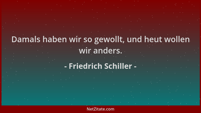 Friedrich Schiller - Damals haben wir so gewollt, und heut wollen wir anders....
