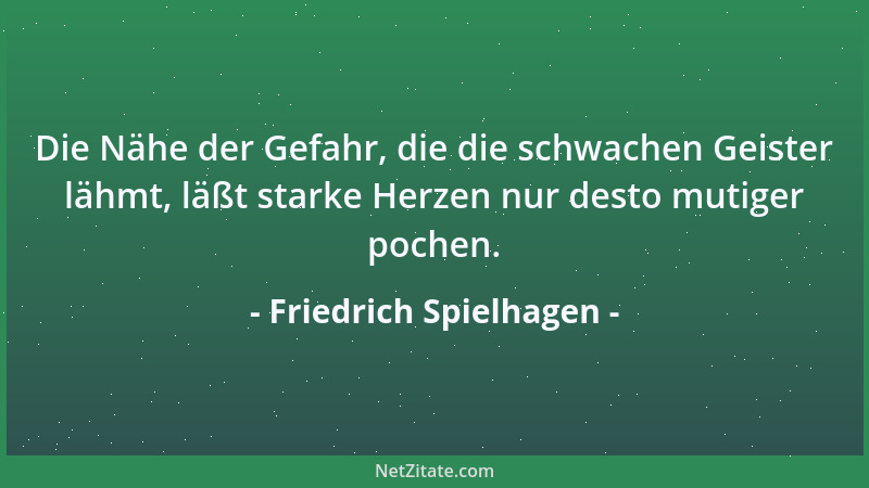 Friedrich Spielhagen - Die Nähe der Gefahr, die die schwachen Geister lähmt, läßt starke Herzen nur desto mutiger pochen....