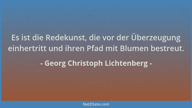 Georg Christoph Lichtenberg - Es ist die Redekunst, die vor der Überzeugung einhertritt und ihren Pfad mit Blumen bestreut....