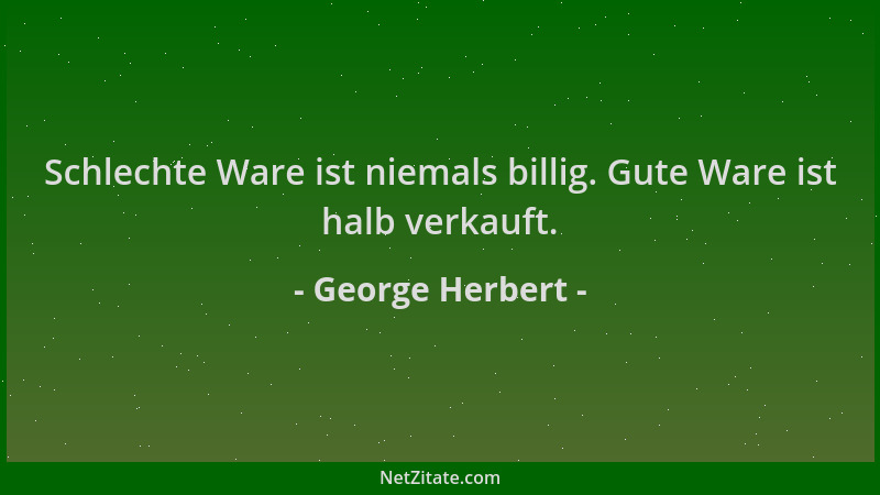 George Herbert - Schlechte Ware ist niemals billig. Gute Ware ist halb verkauft....