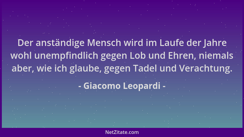 Giacomo Leopardi - Der anständige Mensch wird im Laufe der Jahre wohl unempfindlich gegen Lob und Ehren, niemals aber, wie...