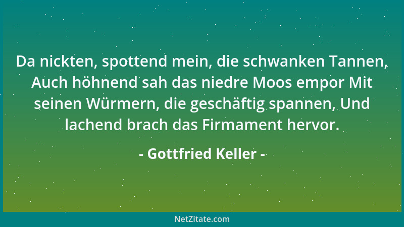 Gottfried Keller - Da nickten, spottend mein, die schwanken Tannen, Auch höhnend sah das niedre Moos empor Mit seinen Würme...
