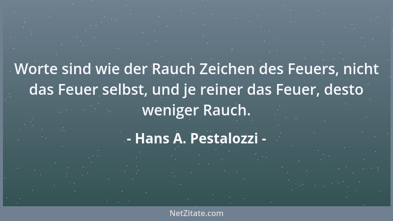 Hans A. Pestalozzi - Worte sind wie der Rauch Zeichen des Feuers, nicht das Feuer selbst, und je reiner das Feuer, desto we...