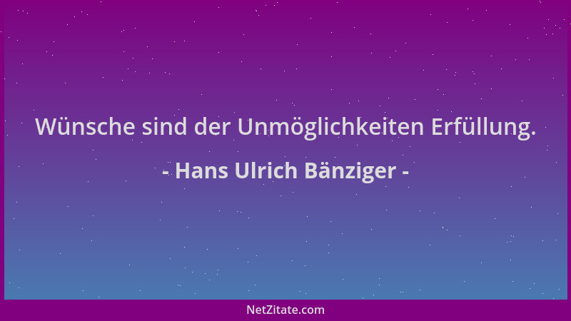 Hans Ulrich Bänziger - Wünsche sind der Unmöglichkeiten Erfüllung....