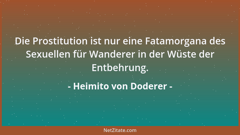 Heimito von Doderer - Die Prostitution ist nur eine Fatamorgana des Sexuellen für Wanderer in der Wüste der Entbehrung....