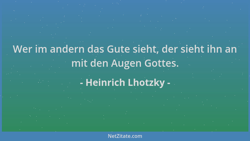 Heinrich Lhotzky - Wer im andern das Gute sieht, der sieht ihn an mit den Augen Gottes....
