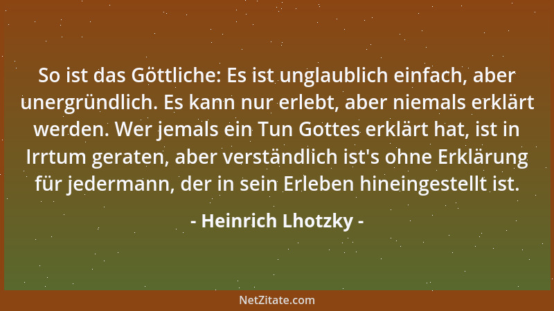 Heinrich Lhotzky - So ist das Göttliche: Es ist unglaublich einfach, aber unergründlich. Es kann nur erlebt, aber niemals e...