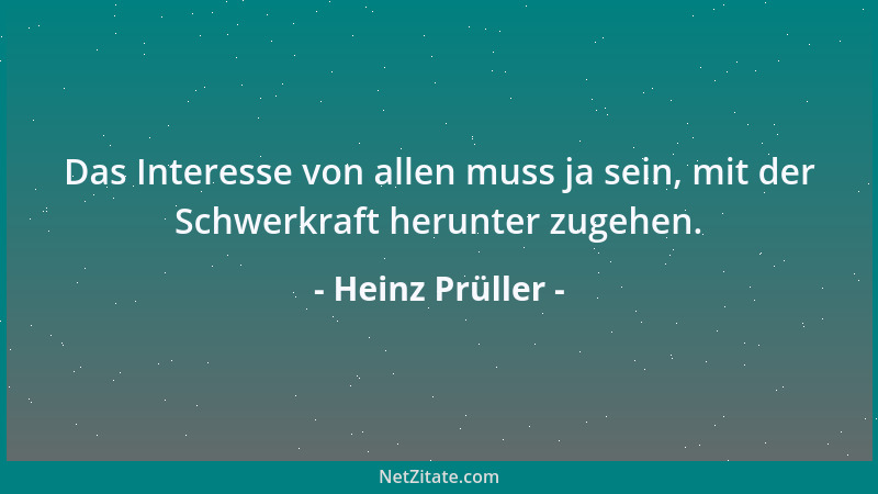 Heinz Prüller - Das Interesse von allen muss ja sein, mit der Schwerkraft herunter zugehen....
