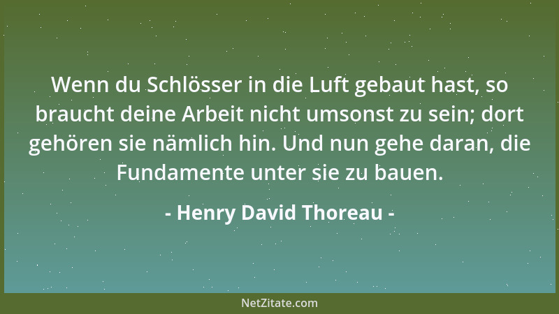 Henry David Thoreau - Wenn du Schlösser in die Luft gebaut hast, so braucht deine Arbeit nicht umsonst zu sein; dort gehöre...