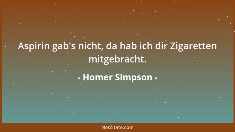 Homer Simpson - Aspirin gab 's nicht, da hab ich dir Zigaretten mitgebracht....