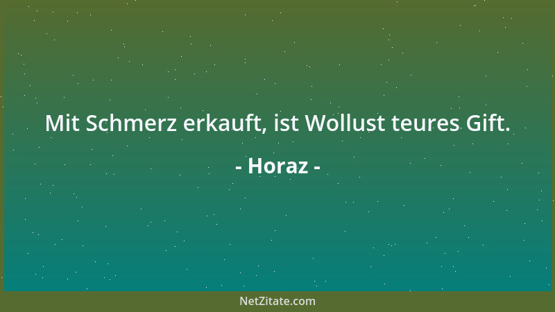 Horaz - Mit Schmerz erkauft, ist Wollust teures Gift....