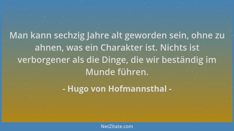 Hugo von Hofmannsthal - Man kann sechzig Jahre alt geworden sein, ohne zu ahnen, was ein Charakter ist. Nichts ist verborge...