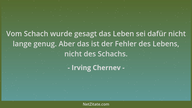 Irving Chernev - Vom Schach wurde gesagt das Leben sei dafür nicht lange genug. Aber das ist der Fehler des Lebens, nicht d...