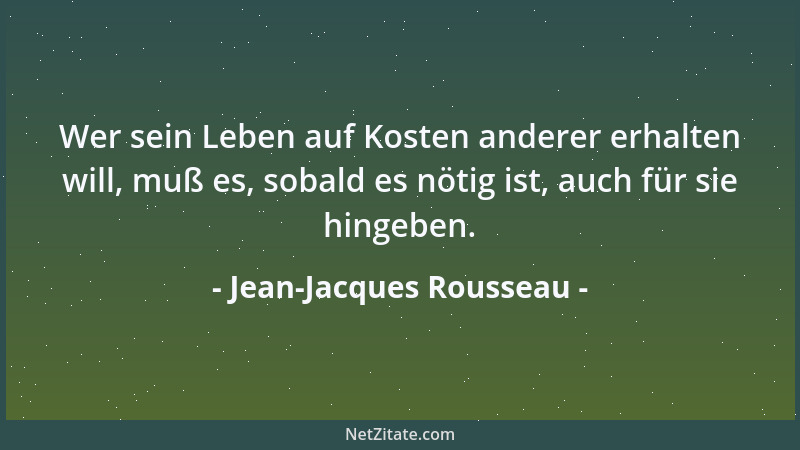 Jean-Jacques Rousseau - Wer sein Leben auf Kosten anderer erhalten will, muß es, sobald es nötig ist, auch für sie hingeben...