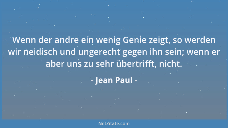 Jean Paul - Wenn der andre ein wenig Genie zeigt, so werden wir neidisch und ungerecht gegen ihn sein; wenn er aber uns zu...