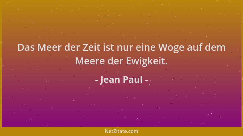 Jean Paul - Das Meer der Zeit ist nur eine Woge auf dem Meere der Ewigkeit....