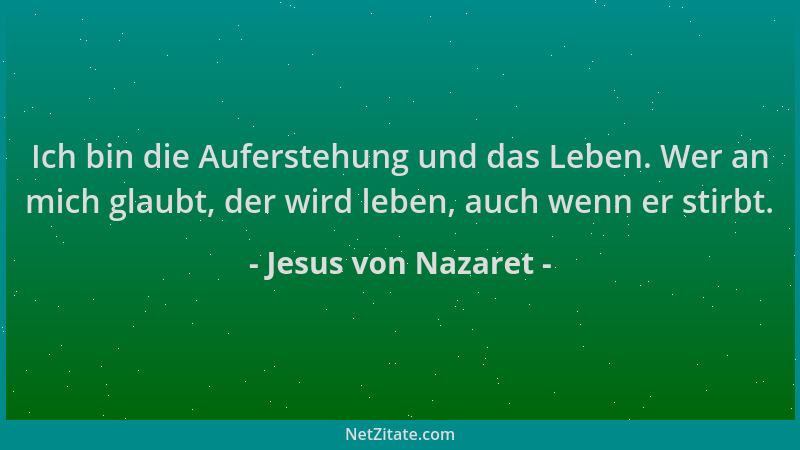 Jesus von Nazaret - Ich bin die Auferstehung und das Leben. Wer an mich glaubt, der wird leben, auch wenn er stirbt....