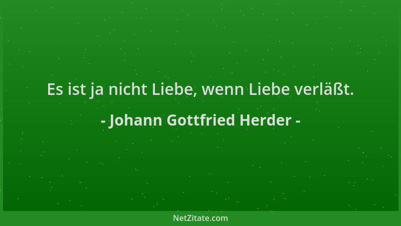 Johann Gottfried Herder - Es ist ja nicht Liebe, wenn Liebe verläßt....