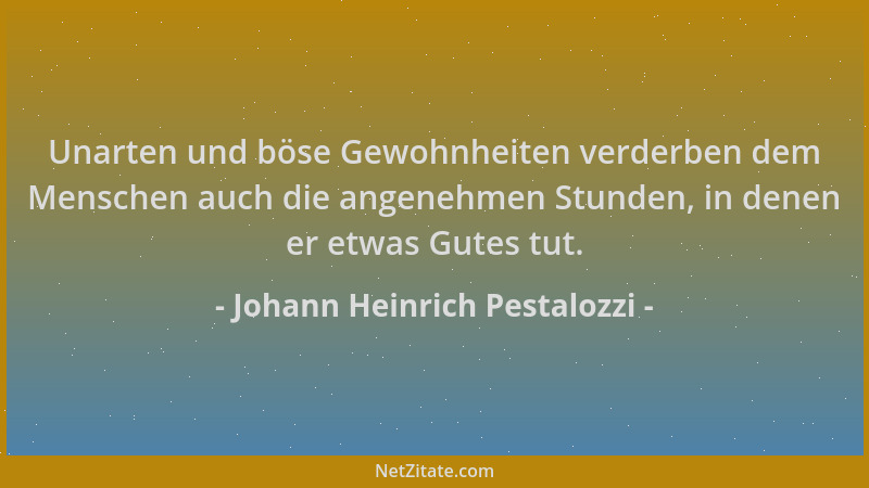 Johann Heinrich Pestalozzi - Unarten und böse Gewohnheiten verderben dem Menschen auch die angenehmen Stunden, in denen er...
