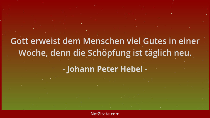 Johann Peter Hebel - Gott erweist dem Menschen viel Gutes in einer Woche, denn die Schöpfung ist täglich neu....