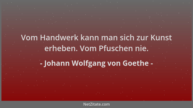 Johann Wolfgang von Goethe - Vom Handwerk kann man sich zur Kunst erheben. Vom Pfuschen nie....