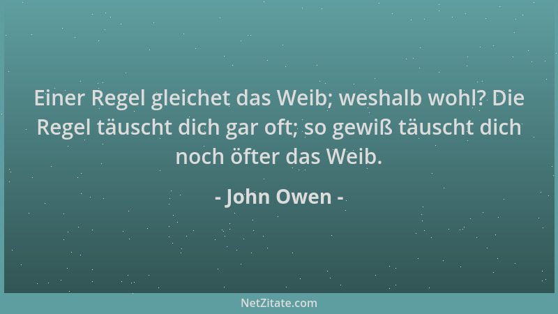 John Owen - Einer Regel gleichet das Weib; weshalb wohl? Die Regel täuscht dich gar oft; so gewiß täuscht dich noch öfter d...