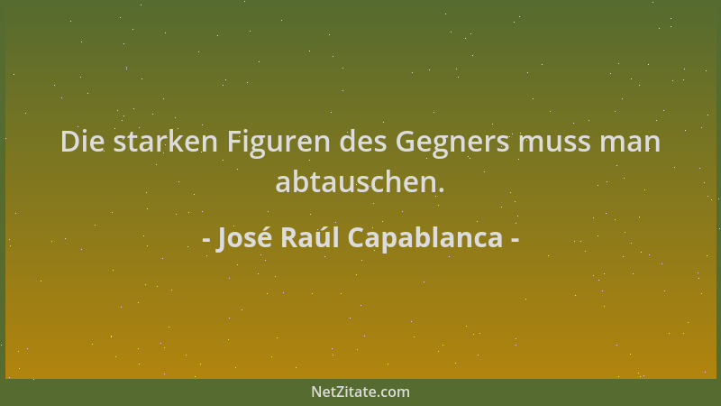 José Raúl Capablanca - Die starken Figuren des Gegners muss man abtauschen....