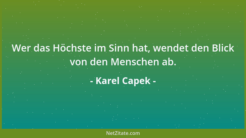 Karel Capek - Wer das Höchste im Sinn hat, wendet den Blick von den Menschen ab....