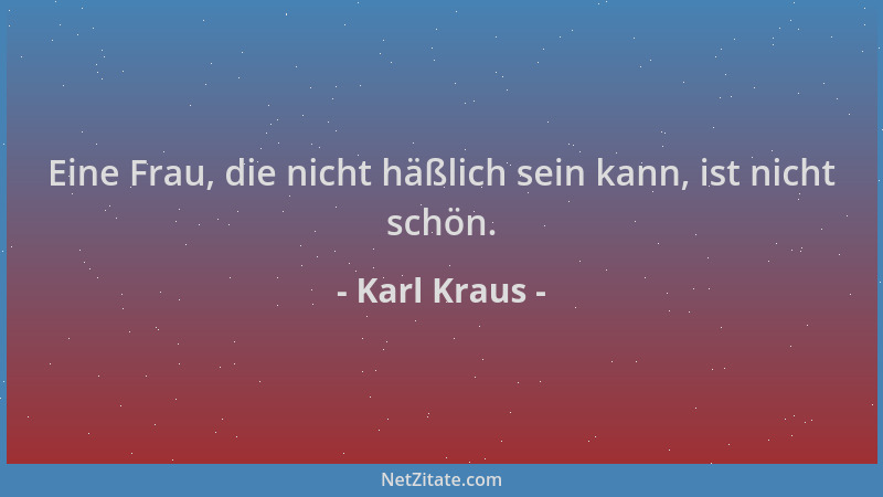 Karl Kraus - Eine Frau, die nicht häßlich sein kann, ist nicht schön....