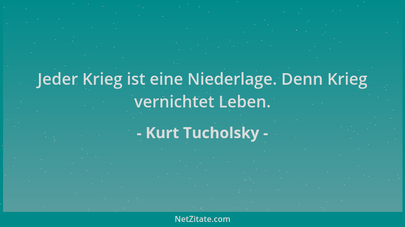 Kurt Tucholsky - Jeder Krieg ist eine Niederlage. Denn Krieg vernichtet Leben....
