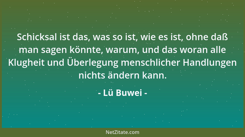 Lü Buwei - Schicksal ist das, was so ist, wie es ist, ohne daß man sagen könnte, warum, und das woran alle Klugheit und Übe...