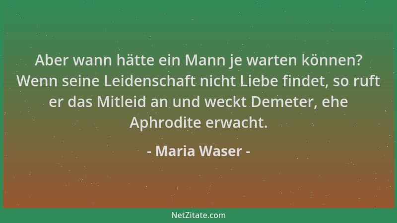 Maria Waser - Aber wann hätte ein Mann je warten können? Wenn seine Leidenschaft nicht Liebe findet, so ruft er das Mitleid...