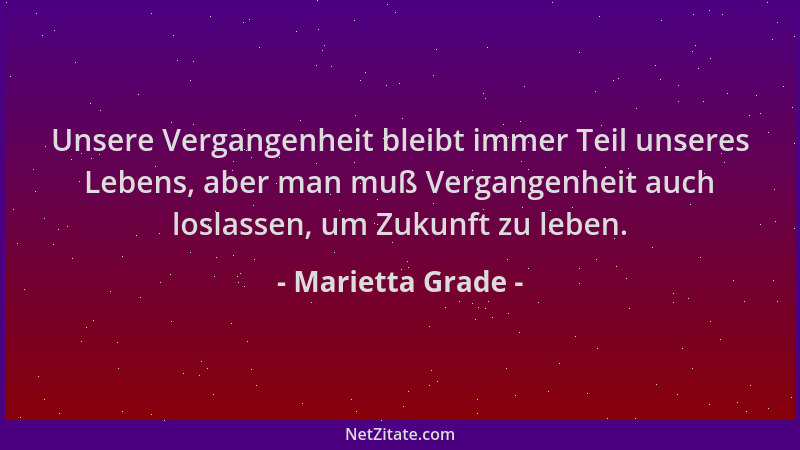 Marietta Grade - Unsere Vergangenheit bleibt immer Teil unseres Lebens, aber man muß Vergangenheit auch loslassen, um Zukun...