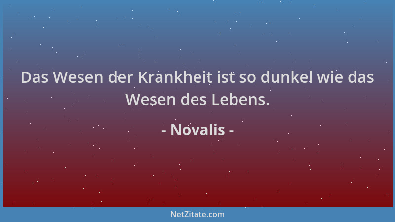 Novalis - Das Wesen der Krankheit ist so dunkel wie das Wesen des Lebens....