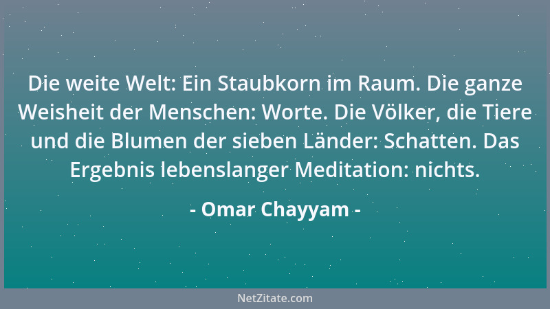 Omar Chayyam - Die weite Welt: Ein Staubkorn im Raum. Die ganze Weisheit der Menschen: Worte. Die Völker, die Tiere und die...