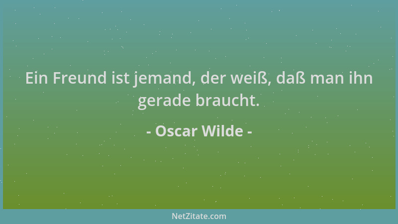 Oscar Wilde - Ein Freund ist jemand, der weiß, daß man ihn gerade braucht....