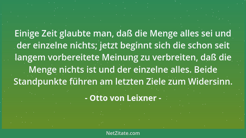 Otto von Leixner - Einige Zeit glaubte man, daß die Menge alles sei und der einzelne nichts; jetzt beginnt sich die schon s...