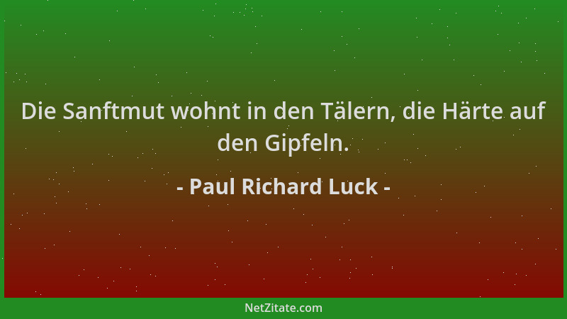 Paul Richard Luck - Die Sanftmut wohnt in den Tälern, die Härte auf den Gipfeln....