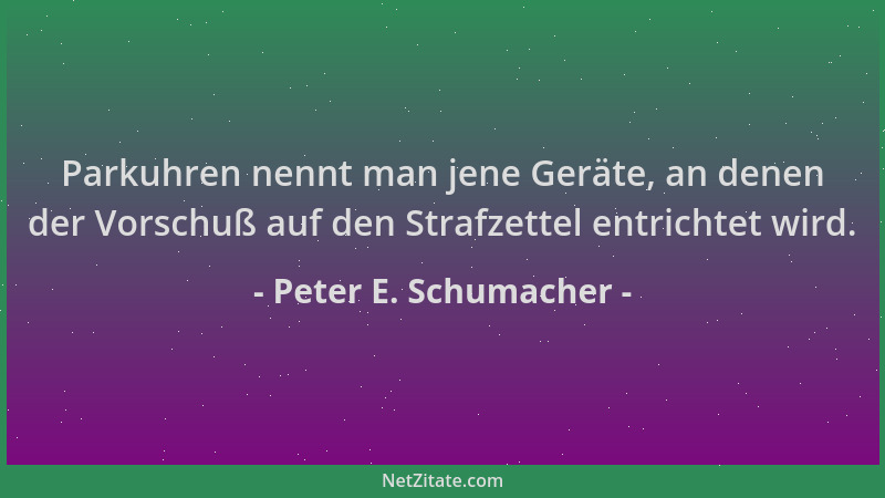 Peter E. Schumacher - Parkuhren nennt man jene Geräte, an denen der Vorschuß auf den Strafzettel entrichtet wird....