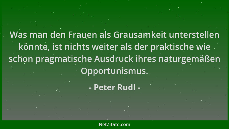 Peter Rudl - Was man den Frauen als Grausamkeit unterstellen könnte, ist nichts weiter als der praktische wie schon pragmat...