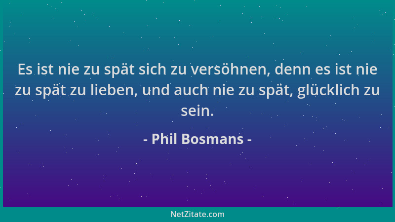 Phil Bosmans - Es ist nie zu spät sich zu versöhnen, denn es ist nie zu spät zu lieben, und auch nie zu spät, glücklich zu...