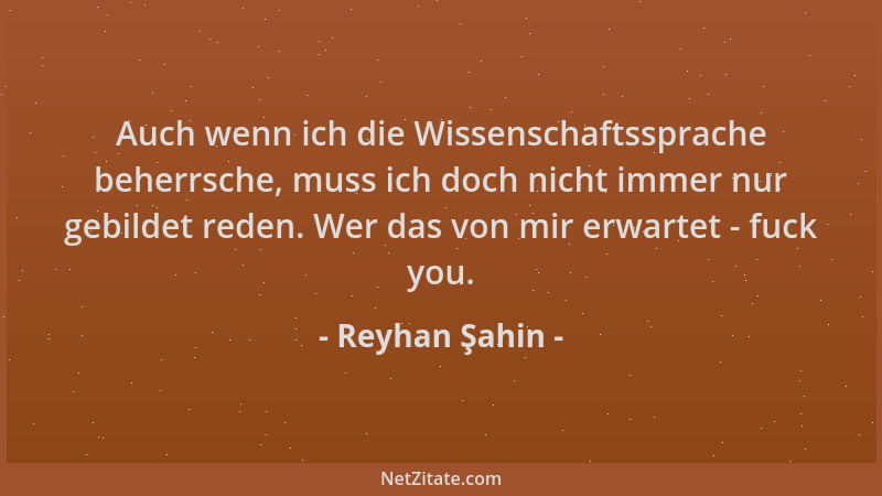 Reyhan Şahin - Auch wenn ich die Wissenschaftssprache beherrsche, muss ich doch nicht immer nur gebildet reden. Wer das von...