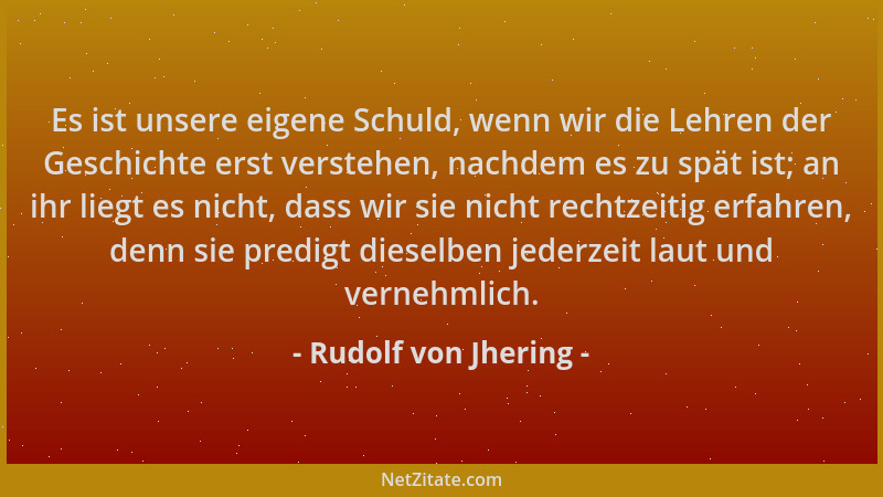 Rudolf von Jhering - Es ist unsere eigene Schuld, wenn wir die Lehren der Geschichte erst verstehen, nachdem es zu spät ist...