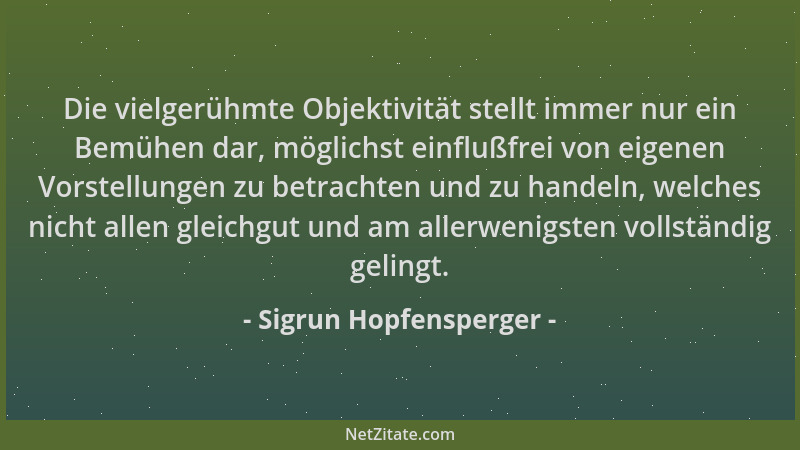 Sigrun Hopfensperger - Die vielgerühmte Objektivität stellt immer nur ein Bemühen dar, möglichst einflußfrei von eigenen Vo...