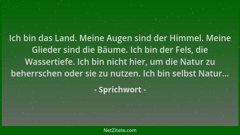 Sprichwort - Ich bin das Land. Meine Augen sind der Himmel. Meine Glieder sind die Bäume. Ich bin der Fels, die Wassertiefe...