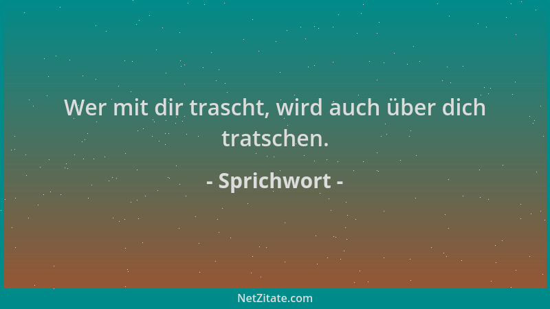 Sprichwort - Wer mit dir trascht, wird auch über dich tratschen....