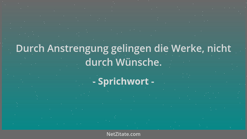Sprichwort - Durch Anstrengung gelingen die Werke, nicht durch Wünsche....